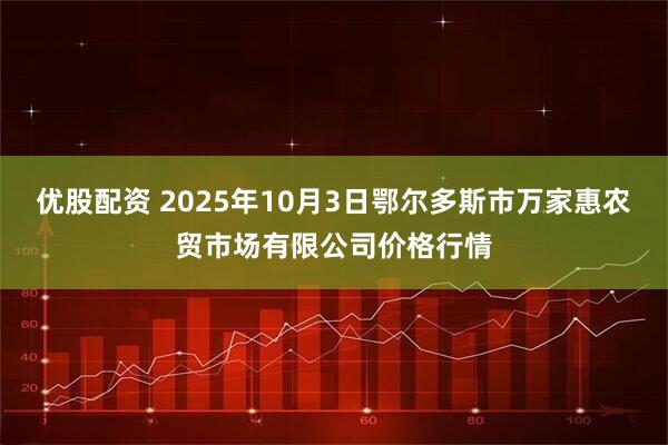 优股配资 2025年10月3日鄂尔多斯市万家惠农贸市场有限公司价格行情