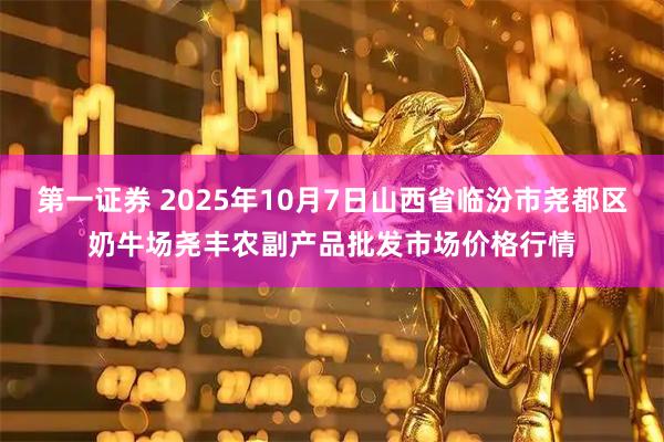 第一证券 2025年10月7日山西省临汾市尧都区奶牛场尧丰农副产品批发市场价格行情