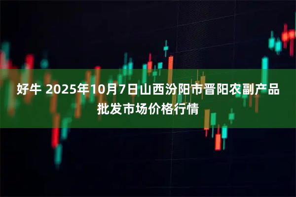 好牛 2025年10月7日山西汾阳市晋阳农副产品批发市场价格行情