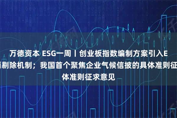 万德资本 ESG一周丨创业板指数编制方案引入ESG负面剔除机制；我国首个聚焦企业气候信披的具体准则征求意见
