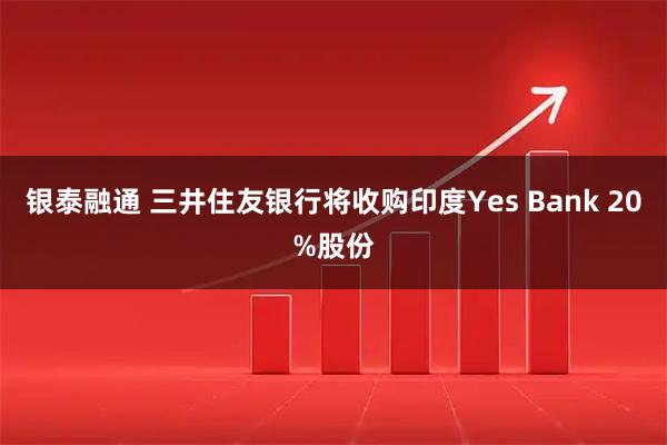 银泰融通 三井住友银行将收购印度Yes Bank 20%股份