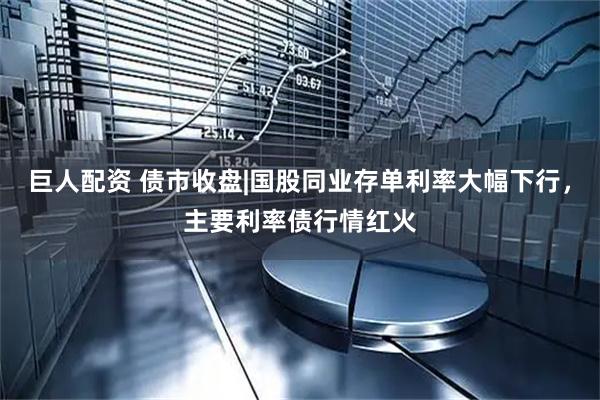巨人配资 债市收盘|国股同业存单利率大幅下行，主要利率债行情红火
