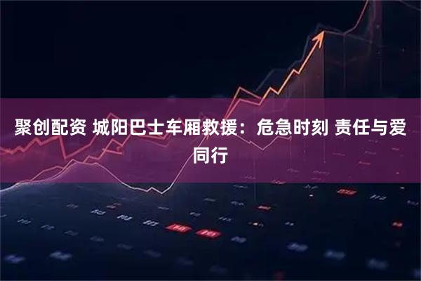 聚创配资 城阳巴士车厢救援：危急时刻 责任与爱同行