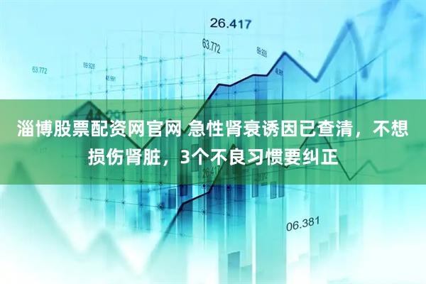 淄博股票配资网官网 急性肾衰诱因已查清，不想损伤肾脏，3个不良习惯要纠正