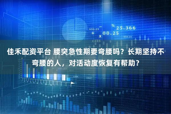 佳禾配资平台 腰突急性期要弯腰吗？长期坚持不弯腰的人，对活动度恢复有帮助？