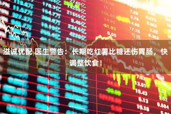 溢诚优配 医生警告：长期吃红薯比糖还伤胃肠，快调整饮食！