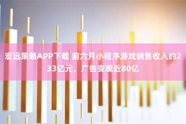 宏远策略APP下载 前六月小程序游戏销售收入约233亿元，广告变现近80亿