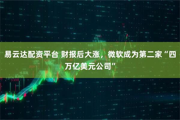 易云达配资平台 财报后大涨，微软成为第二家“四万亿美元公司”