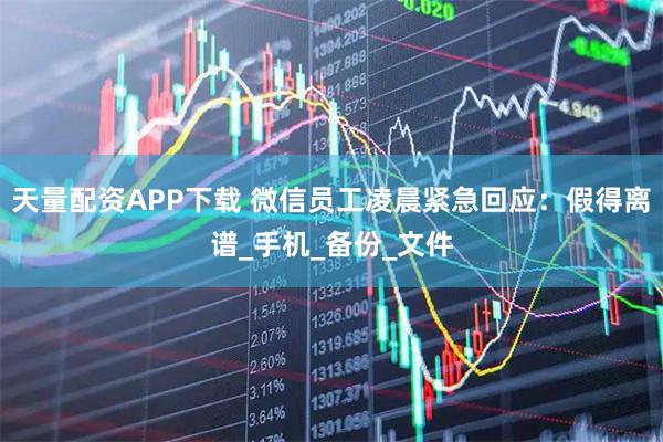 天量配资APP下载 微信员工凌晨紧急回应：假得离谱_手机_备份_文件