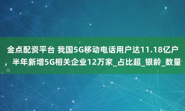 金点配资平台 我国5G移动电话用户达11.18亿户，半年新增5G相关企业12万家_占比超_银龄_数量