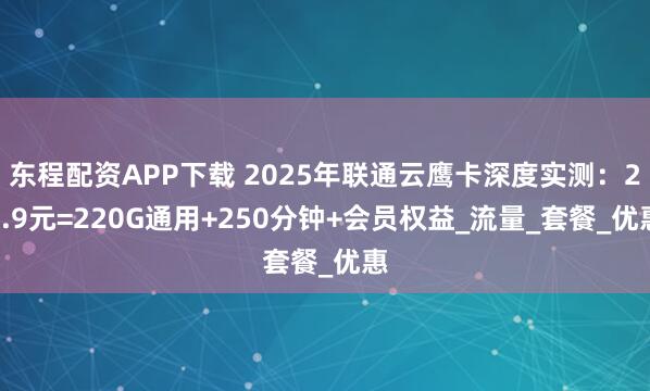 东程配资APP下载 2025年联通云鹰卡深度实测：29.9元=220G通用+250分钟+会员权益_流量_套餐_优惠