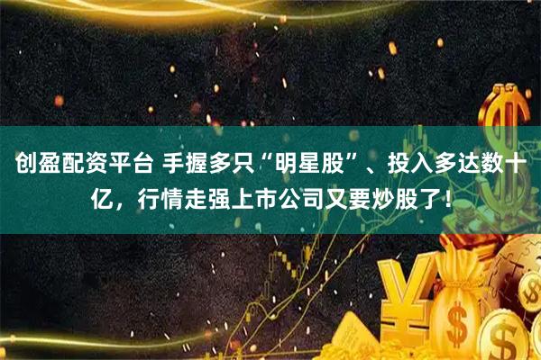 创盈配资平台 手握多只“明星股”、投入多达数十亿,行情走强上市公司又要炒股了!