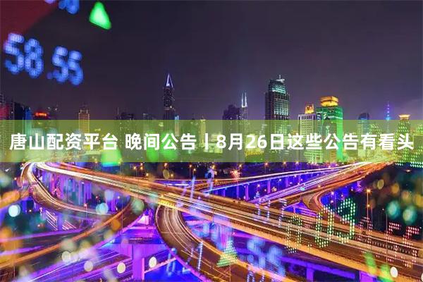 唐山配资平台 晚间公告丨8月26日这些公告有看头