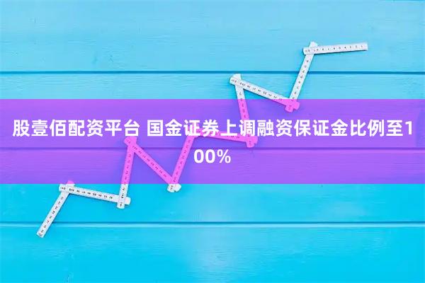 股壹佰配资平台 国金证券上调融资保证金比例至100%