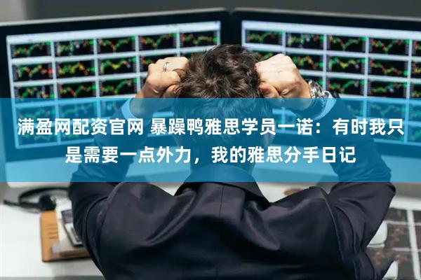 满盈网配资官网 暴躁鸭雅思学员一诺：有时我只是需要一点外力，我的雅思分手日记