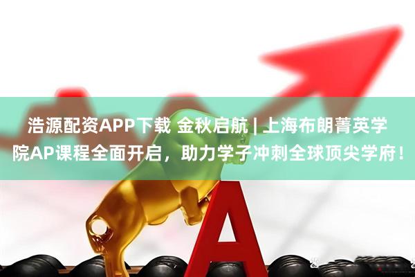 浩源配资APP下载 金秋启航 | 上海布朗菁英学院AP课程全面开启,助力学子冲刺全球顶尖学府!