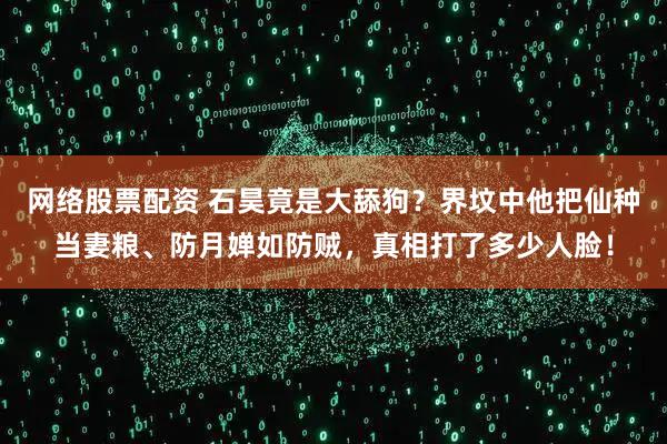 网络股票配资 石昊竟是大舔狗?界坟中他把仙种当妻粮、防月婵如防贼,真相打了多少人脸!