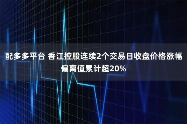配多多平台 香江控股连续2个交易日收盘价格涨幅偏离值累计超20%