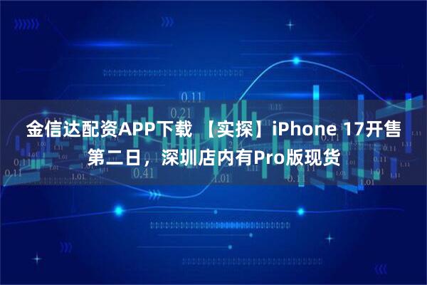 金信达配资APP下载 【实探】iPhone 17开售第二日,深圳店内有Pro版现货