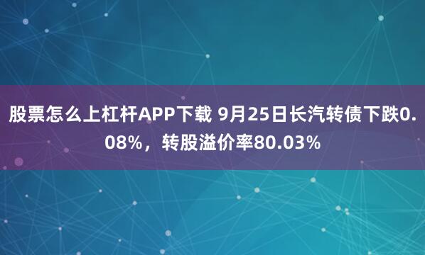 股票怎么上杠杆APP下载 9月25日长汽转债下跌0.08%，转股溢价率80.03%