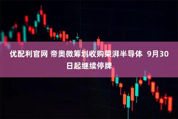 优配利官网 帝奥微筹划收购荣湃半导体  9月30日起继续停牌