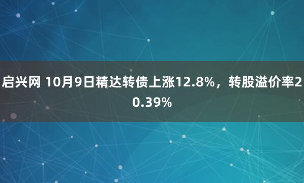启兴网 10月9日精达转债上涨12.8%,转股溢价率20.39%