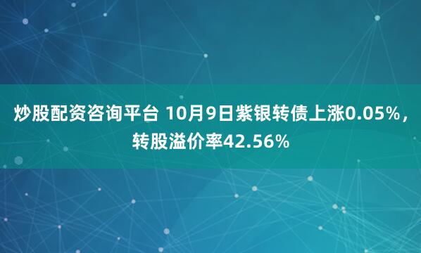 炒股配资咨询平台 10月9日紫银转债上涨0.05%,转股溢价率42.56%