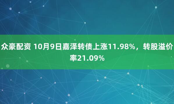 众豪配资 10月9日嘉泽转债上涨11.98%,转股溢价率21.09%