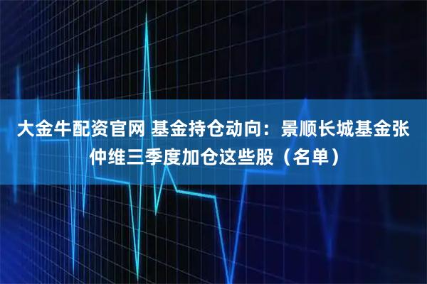 大金牛配资官网 基金持仓动向:景顺长城基金张仲维三季度加仓这些股(名单)