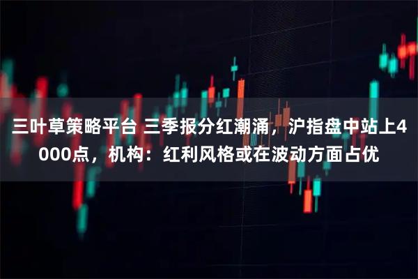 三叶草策略平台 三季报分红潮涌,沪指盘中站上4000点,机构:红利风格或在波动方面占优