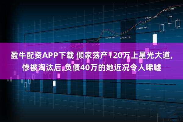 盈牛配资APP下载 倾家荡产120万上星光大道,惨被淘汰后,负债40万的她近况令人唏嘘