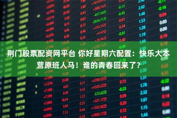 荆门股票配资网平台 你好星期六配置：快乐大本营原班人马！谁的青春回来了？