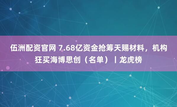 伍洲配资官网 7.68亿资金抢筹天赐材料，机构狂买海博思创（名单）丨龙虎榜