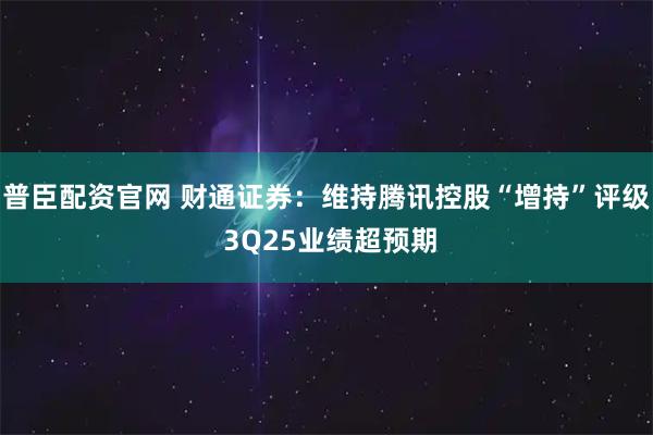 普臣配资官网 财通证券：维持腾讯控股“增持”评级 3Q25业绩超预期