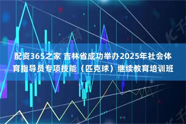 配资365之家 吉林省成功举办2025年社会体育指导员专项技能(匹克球)继续教育培训班