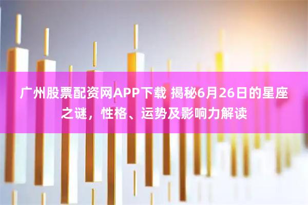 广州股票配资网APP下载 揭秘6月26日的星座之谜，性格、运势及影响力解读