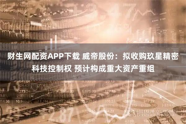 财生网配资APP下载 威帝股份：拟收购玖星精密科技控制权 预计构成重大资产重组