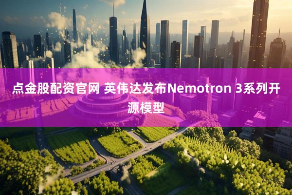 点金股配资官网 英伟达发布Nemotron 3系列开源模型