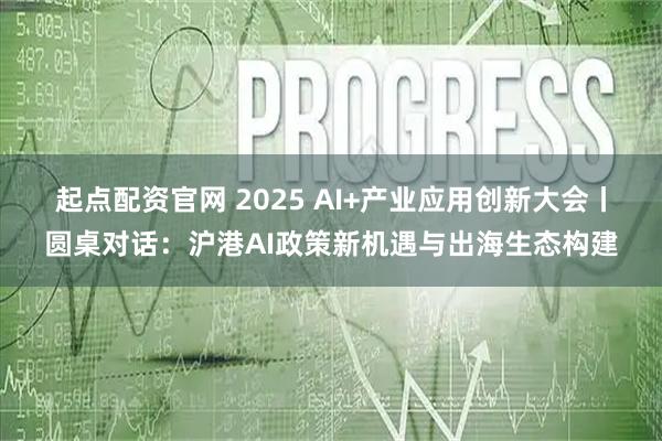 起点配资官网 2025 AI+产业应用创新大会丨圆桌对话:沪港AI政策新机遇与出海生态构建