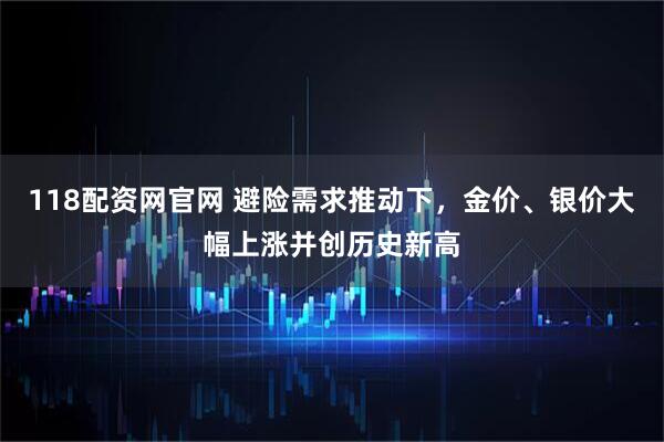 118配资网官网 避险需求推动下，金价、银价大幅上涨并创历史新高