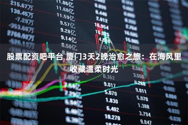 股票配资吧平台 厦门3天2晚治愈之旅：在海风里收藏温柔时光