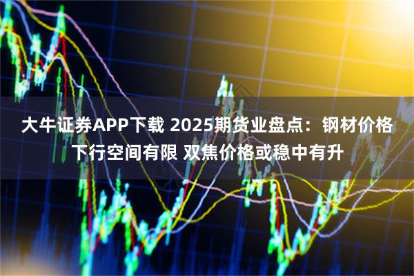 大牛证券APP下载 2025期货业盘点:钢材价格下行空间有限 双焦价格或稳中有升