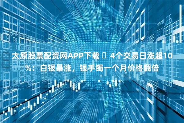 太原股票配资网APP下载 ​4个交易日涨超10%：白银暴涨，银手镯一个月价格翻倍