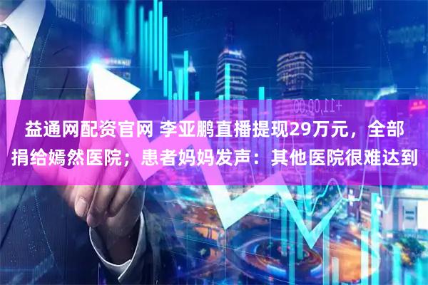 益通网配资官网 李亚鹏直播提现29万元，全部捐给嫣然医院；患者妈妈发声：其他医院很难达到