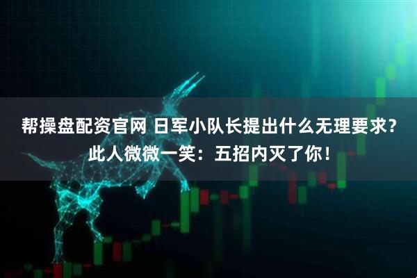帮操盘配资官网 日军小队长提出什么无理要求？此人微微一笑：五招内灭了你！