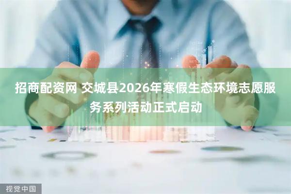 招商配资网 交城县2026年寒假生态环境志愿服务系列活动正式启动