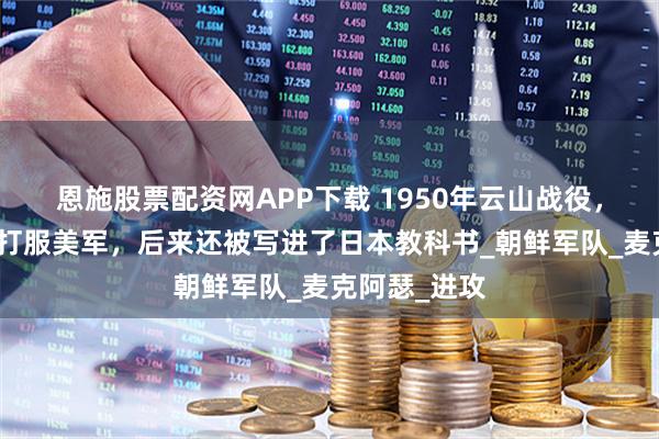 恩施股票配资网APP下载 1950年云山战役,志愿军一举打服美军,后来还被写进了日本教科书_朝鲜军队_麦克阿瑟_进攻