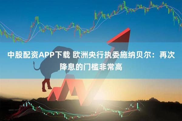中股配资APP下载 欧洲央行执委施纳贝尔:再次降息的门槛非常高