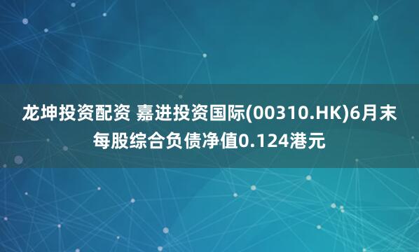 龙坤投资配资 嘉进投资国际(00310.HK)6月末每股综合负债净值0.124港元