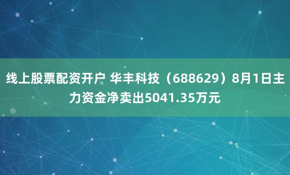 线上股票配资开户 华丰科技(688629)8月1日主力资金净卖出5041.35万元